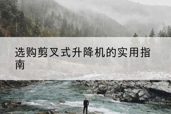 新县剪叉式升降机怎么选-选购剪叉式升降机的实用指南