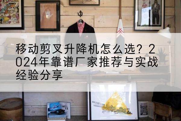 新县升降平台厂家推荐-移动剪叉升降机怎么选？2024年靠谱厂家推荐与实战经验分享
