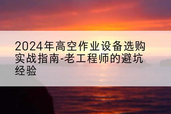 新县高空作业升降机厂家推荐-2024年高空作业设备选购实战指南-老工程师的避坑经验
