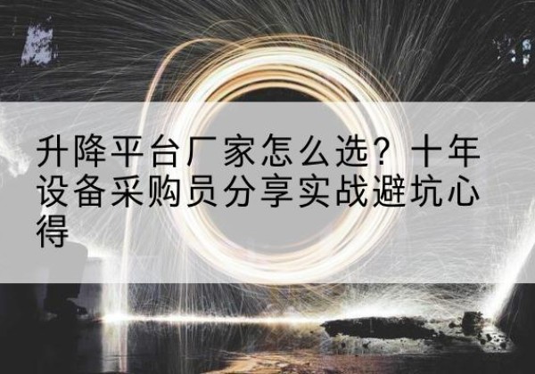 新县升降平台厂家-怎么选？十年设备采购员分享实战避坑心得