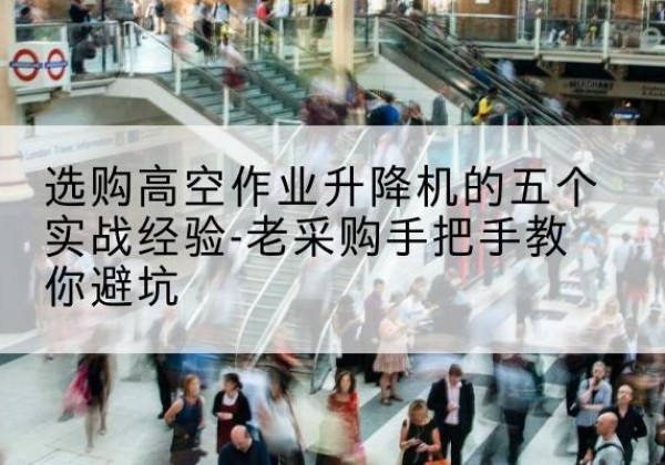 新县高空作业升降机厂家-选购高空作业升降机的五个实战经验-老采购手把手教你避坑