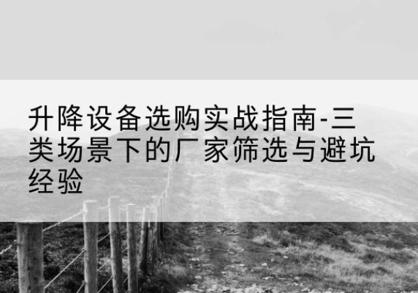 新县移动式升降机厂家推荐-升降设备选购实战指南-三类场景下的厂家筛选与避坑经验