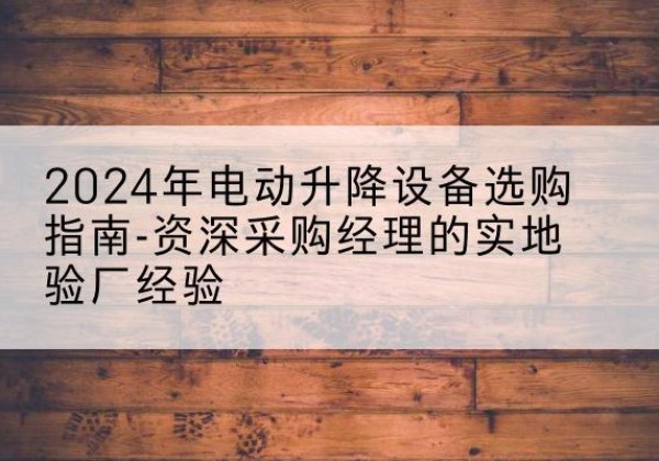 新县电动剪叉升降平台厂家-2024年电动升降设备选购指南-资深采购经理的实地验厂经验