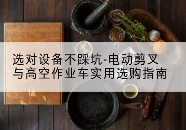新县电动剪叉升降平台怎么选-选对设备不踩坑-电动剪叉与高空作业车实用选购指南