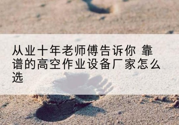 新县高空作业升降机厂家推荐-从业十年老师傅告诉你 靠谱的高空作业设备厂家怎么选