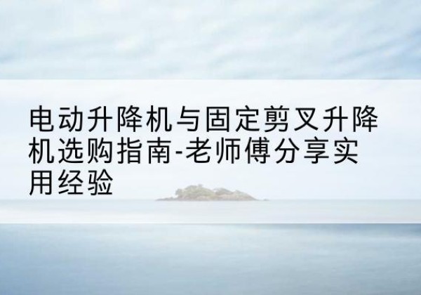 新县电动升降机怎么选-电动升降机与固定剪叉升降机选购指南-老师傅分享实用经验