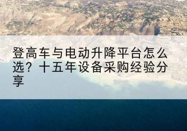 新县登高车厂家厂家-登高车与电动升降平台怎么选？十五年设备采购经验分享