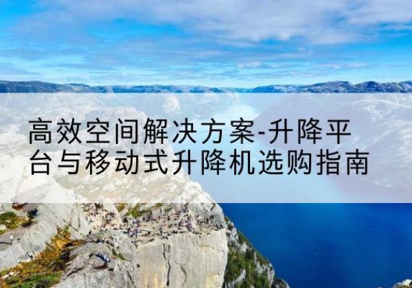 新县升降平台厂家-*空间解决方案-升降平台与移动式升降机选购指南