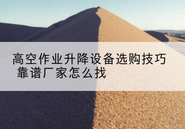 新县电动升降平台厂家推荐-高空作业升降设备选购技巧 靠谱厂家怎么找