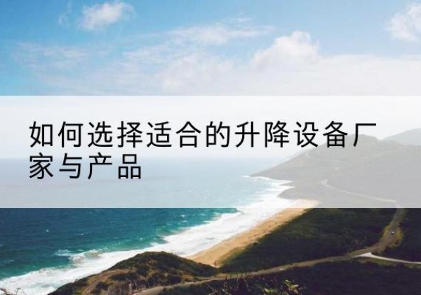 新县电动升降平台厂家-如何选择适合的升降设备厂家与产品